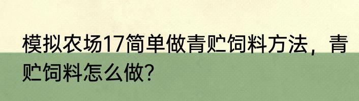 模拟农场17简单做青贮饲料方法，青贮饲料怎么做？