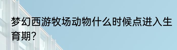 梦幻西游牧场动物什么时候点进入生育期？