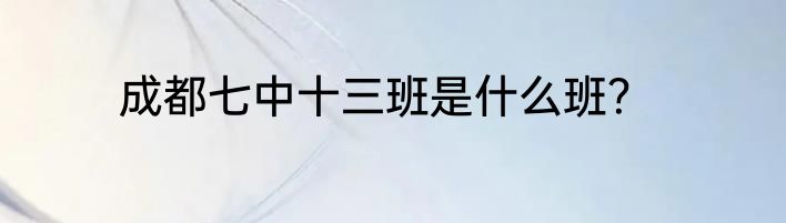 成都七中十三班是什么班？