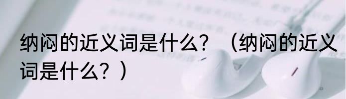 纳闷的近义词是什么？（纳闷的近义词是什么？）
