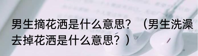 男生摘花洒是什么意思？（男生洗澡去掉花洒是什么意思？）