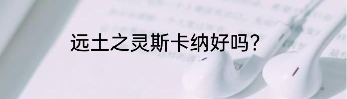 远土之灵斯卡纳好吗？