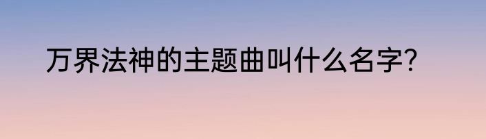 万界法神的主题曲叫什么名字？