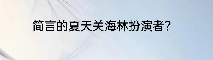 简言的夏天关海林扮演者？