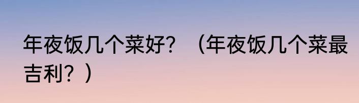 年夜饭几个菜好？（年夜饭几个菜最吉利？）