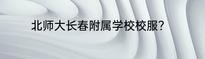 北师大长春附属学校校服？