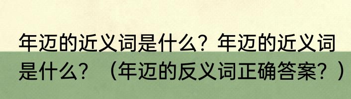 年迈的近义词是什么？年迈的近义词是什么？（年迈的反义词正确答案？）