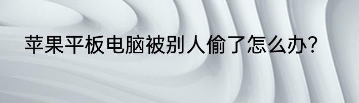 苹果平板电脑被别人偷了怎么办？