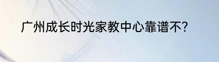 广州成长时光家教中心靠谱不？