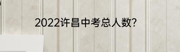 2022许昌中考总人数？