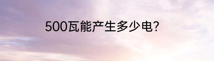500瓦能产生多少电？