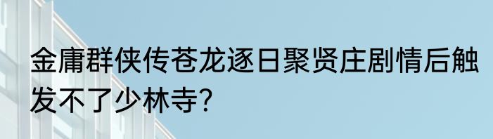 金庸群侠传苍龙逐日聚贤庄剧情后触发不了少林寺？