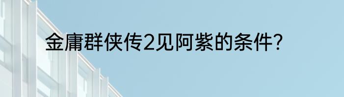 金庸群侠传2见阿紫的条件？