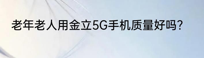 老年老人用金立5G手机质量好吗？