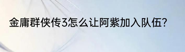 金庸群侠传3怎么让阿紫加入队伍？
