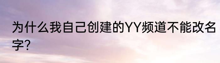 为什么我自己创建的YY频道不能改名字？