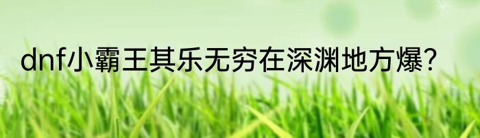 dnf小霸王其乐无穷在深渊地方爆？