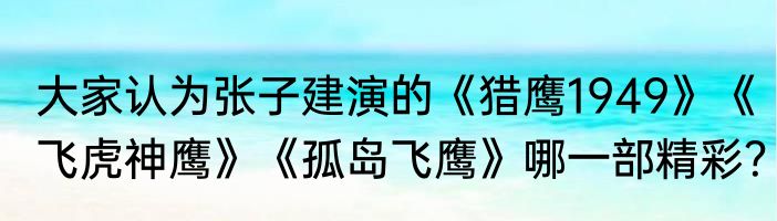 大家认为张子建演的《猎鹰1949》《飞虎神鹰》《孤岛飞鹰》哪一部精彩？