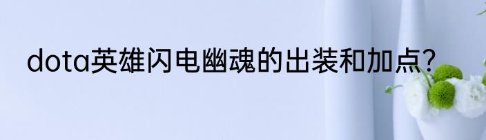 dota英雄闪电幽魂的出装和加点？