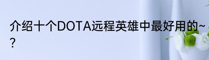 介绍十个DOTA远程英雄中最好用的~？