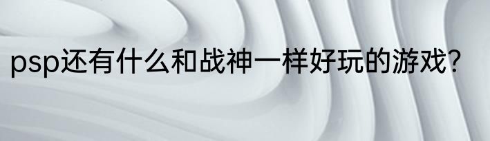 psp还有什么和战神一样好玩的游戏？