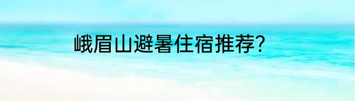 峨眉山避暑住宿推荐？