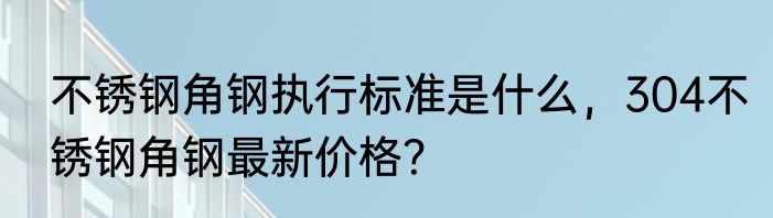 不锈钢角钢执行标准是什么，304不锈钢角钢最新价格？