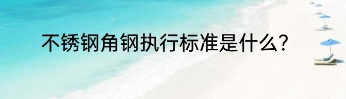 不锈钢角钢执行标准是什么？