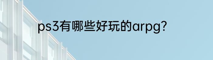 ps3有哪些好玩的arpg？