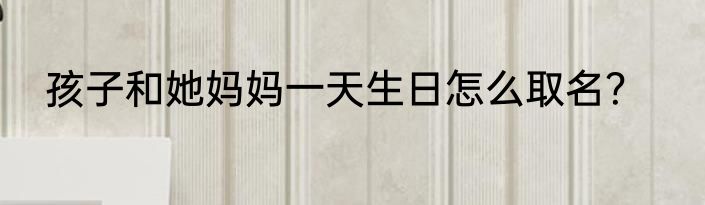 孩子和她妈妈一天生日怎么取名？