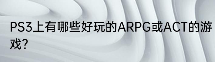 PS3上有哪些好玩的ARPG或ACT的游戏？