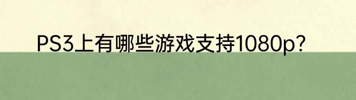 PS3上有哪些游戏支持1080p？