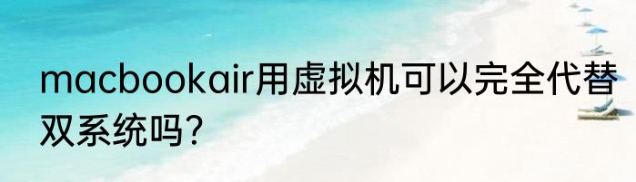 macbookair用虚拟机可以完全代替双系统吗？