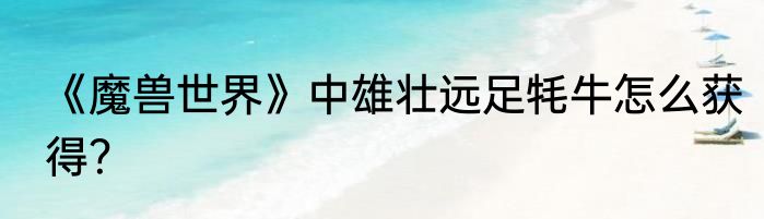 《魔兽世界》中雄壮远足牦牛怎么获得？