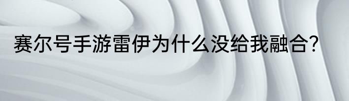 赛尔号手游雷伊为什么没给我融合？
