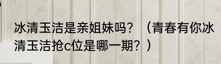 冰清玉洁是亲姐妹吗？（青春有你冰清玉洁抢c位是哪一期？）