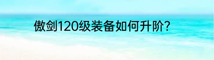 傲剑120级装备如何升阶？