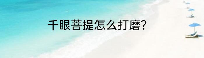 千眼菩提怎么打磨？