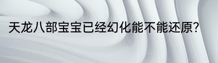 天龙八部宝宝已经幻化能不能还原？