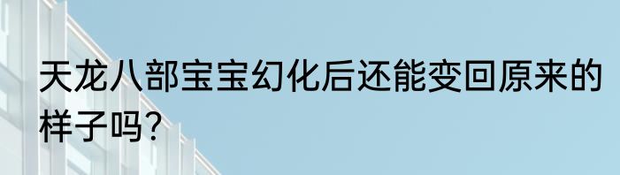 天龙八部宝宝幻化后还能变回原来的样子吗？