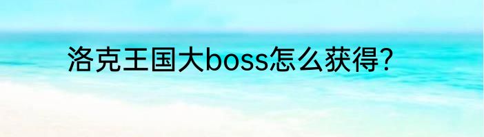 洛克王国大boss怎么获得？