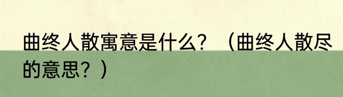 曲终人散寓意是什么？（曲终人散尽的意思？）