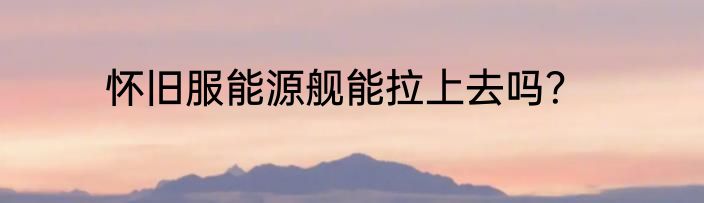 怀旧服能源舰能拉上去吗？