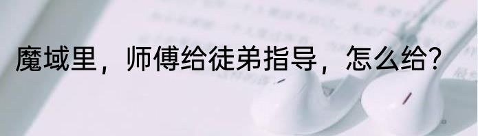 魔域里，师傅给徒弟指导，怎么给？