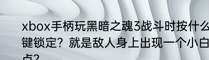 xbox手柄玩黑暗之魂3战斗时按什么键锁定？就是敌人身上出现一个小白点？