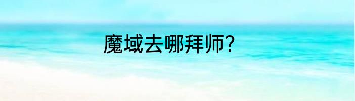 魔域去哪拜师？