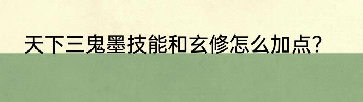 天下三鬼墨技能和玄修怎么加点？