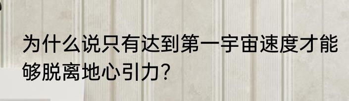 为什么说只有达到第一宇宙速度才能够脱离地心引力？