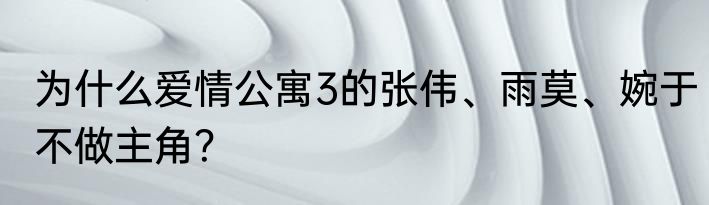 为什么爱情公寓3的张伟、雨莫、婉于不做主角？