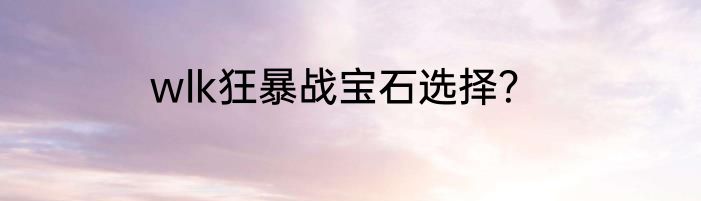 wlk狂暴战宝石选择？